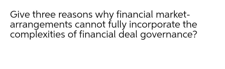 Give three reasons why financial market-
arrangements cannot fully incorporate the
complexities of financial deal governance?
