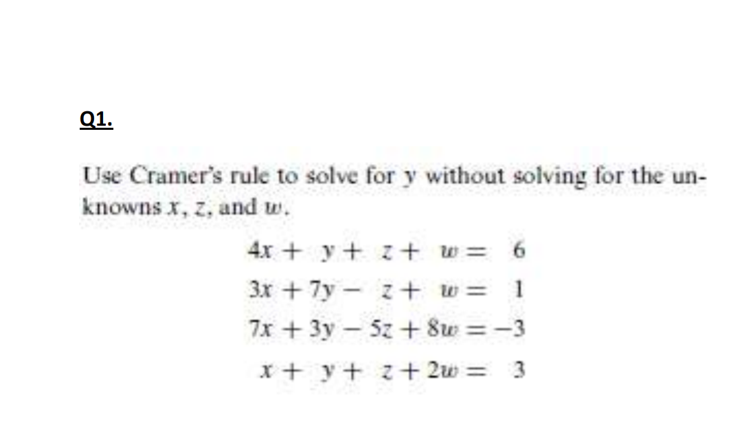 Q1.
Use Cramer's rule to solve for y without solving for the un-
knowns x, z, and w.
4x + y + z+ w= 6
3x + 7y – z+ w= 1
7x + 3y – 5z + 8w = -3
%3D
x + y+ z+ 2w =
3
