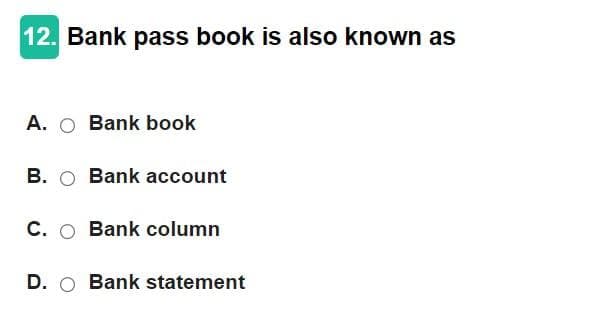 12. Bank pass book is also known as
A. O Bank book
B. O Bank account
C. O Bank column
D. O Bank statement