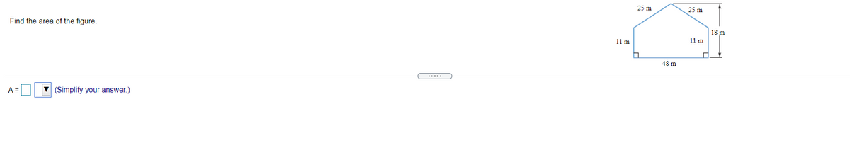 25 m
25 m
Find the area of the figure.
18 m
11 m
11 m
48 m
A =
(Simplify your answer.)
