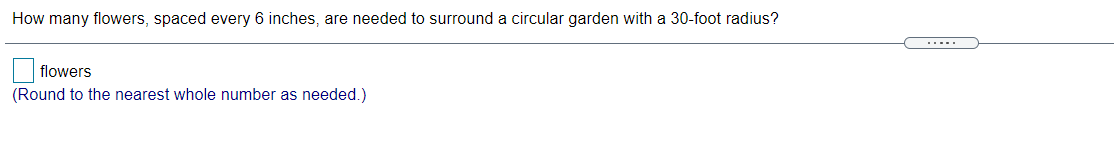 How many flowers, spaced every 6 inches, are needed to surround a circular garden with a 30-foot radius?
.....
flowers
(Round to the nearest whole number as needed.)
