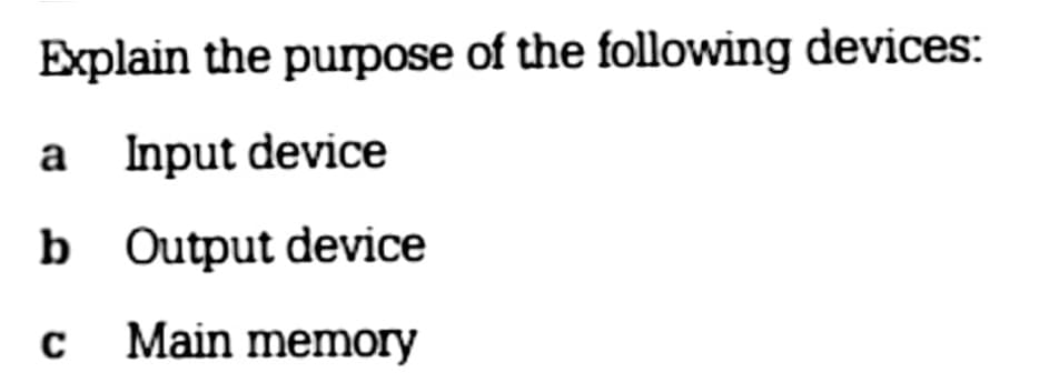 Explain the purpose of the following devices:
a Input device
b
Output device
c Main memory