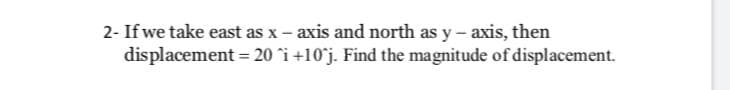 2- If we take east as x – axis and north as y - axis, then
displacement = 20 ^i +10°j. Find the magnitude of displacement.
