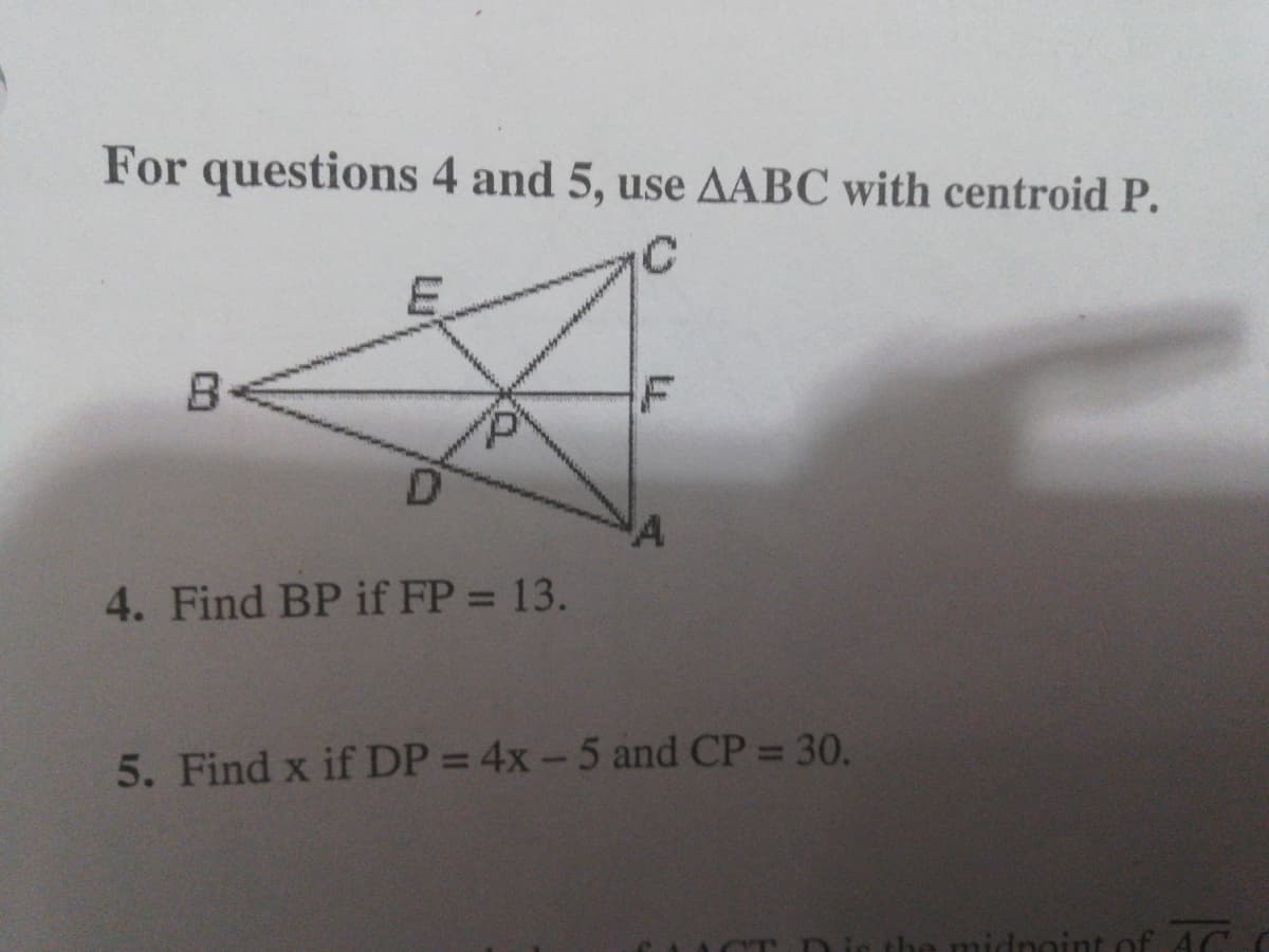 For questions 4 and 5, use AABC with centroid P.
E.
'A
4. Find BP if FP = 13.
%3D
5. Find x if DP = 4x -5 and CP = 30.
midnoint of 4C
