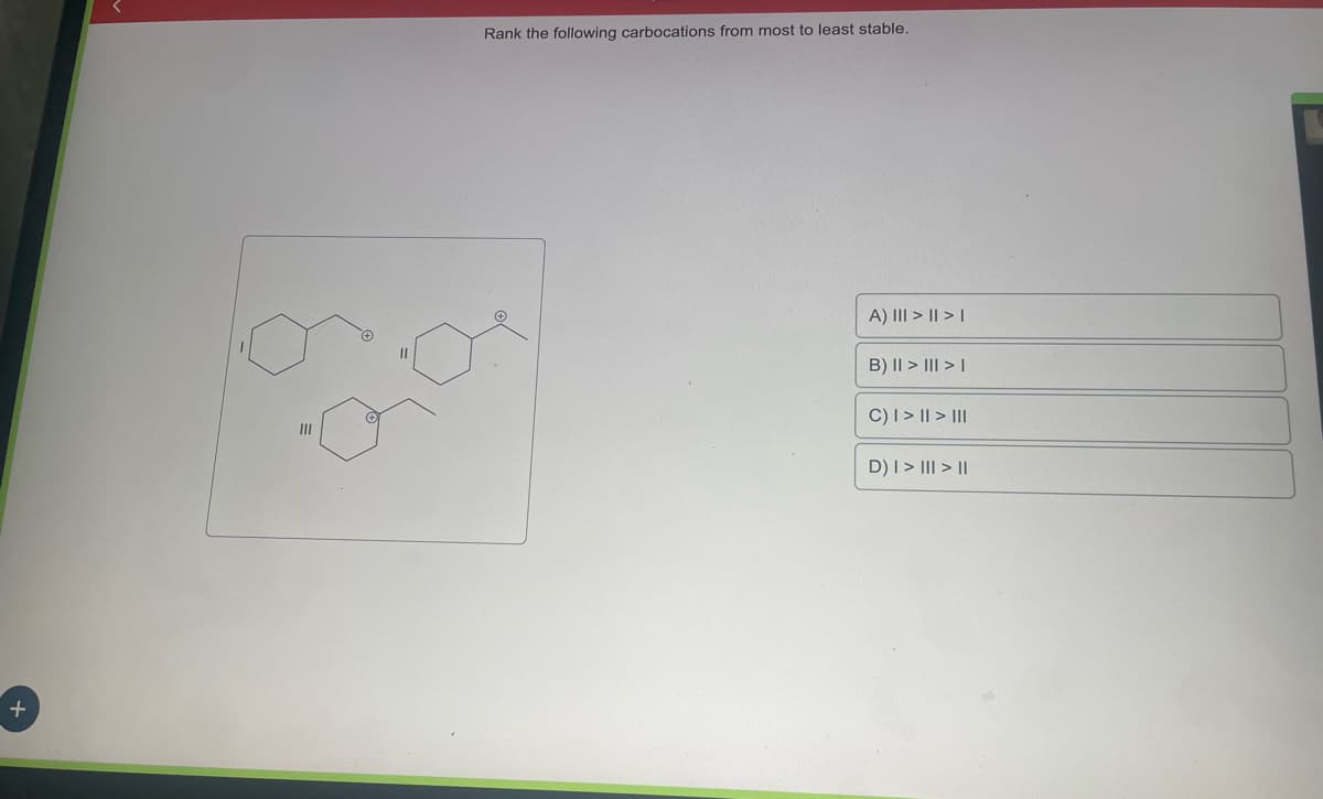 +
III
Rank the following carbocations from most to least stable.
A) III > || > |
B) II > III > I
C) | > || > III
D) | > ||| > ||