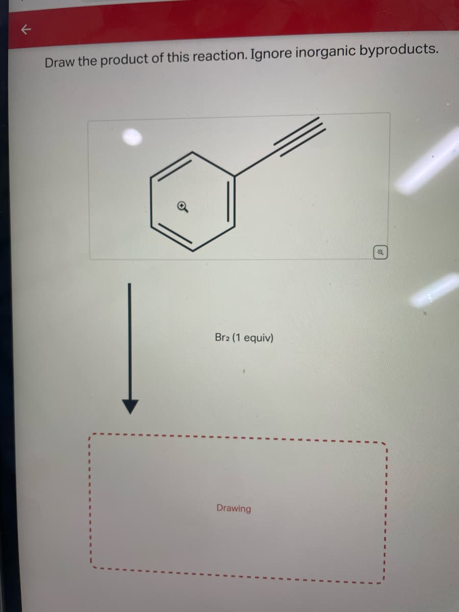 ↓
Draw the product of this reaction. Ignore inorganic byproducts.
Br2 (1 equiv)
Drawing
Q