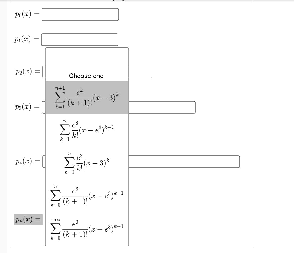 Po(x) =
|P1(x)
p2(x) = [|
Choose one
n+1
ek
(x)
p3(x)
(k + 1): (" – 3)*
(x – e³)k=1
PA(x) = ||
e3
%3D
(x – 3)*
k=0
Σ
e3
(k + 1): (æ – e³)&+1
k=0
Pn(x)
+oo
e3
Σ
(k + 1)! (æ – e³)&+1
k=0
||
IM!
