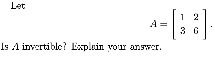 Let
--[]
1 2
A =
3 6
Is A invertible? Explain your answer.
