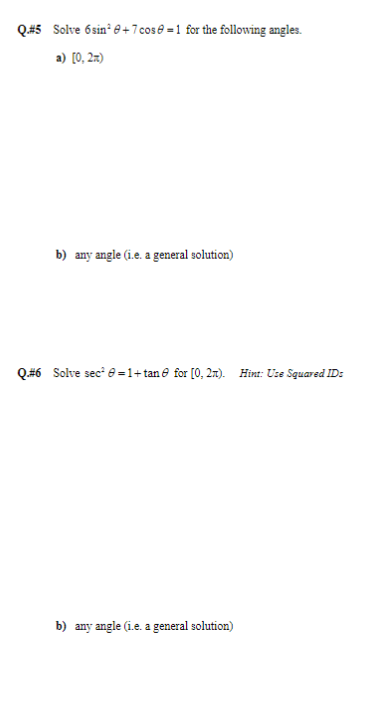 Q.#5 Solve 6sin² 8+7 cose=1 for the following angles.
a) [0, 2x)
b) any angle (i.e. a general solution)
Q.#6 Solve sec² 8=1+tan for [0, 2). Hint: Use Squared ID:
b) any angle (i.e. a general solution)