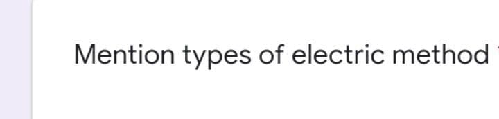 Mention types of electric method