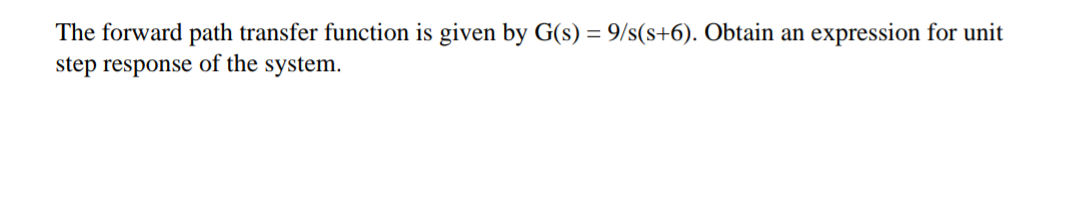 The forward path transfer function is given by G(s) = 9/s(s+6). Obtain an expression for unit
step response of the system.
