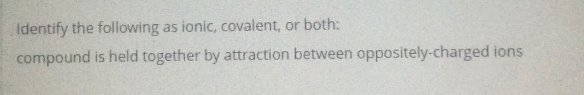 Identify the following as ionic, covalent, or both:
compound is held together by attraction between oppositely-charged ions
