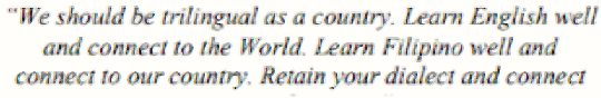 "We should be trilingual as a country. Learn English well
and connect to the World. Learn Filipino well and
connect to our country. Retain your dialect and connect
