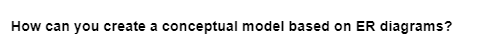 How can you create a conceptual model based on ER diagrams?