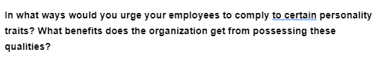 In what ways would you urge your employees to comply to certain personality
traits? What benefits does the organization get from possessing these
qualities?