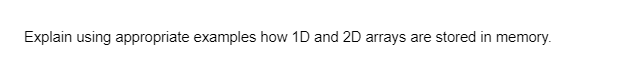 Explain using appropriate examples how 1D and 2D arrays are stored in memory.