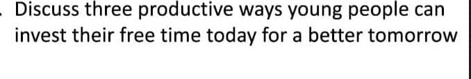 Discuss three productive ways young people can
invest their free time today for a better tomorrow
