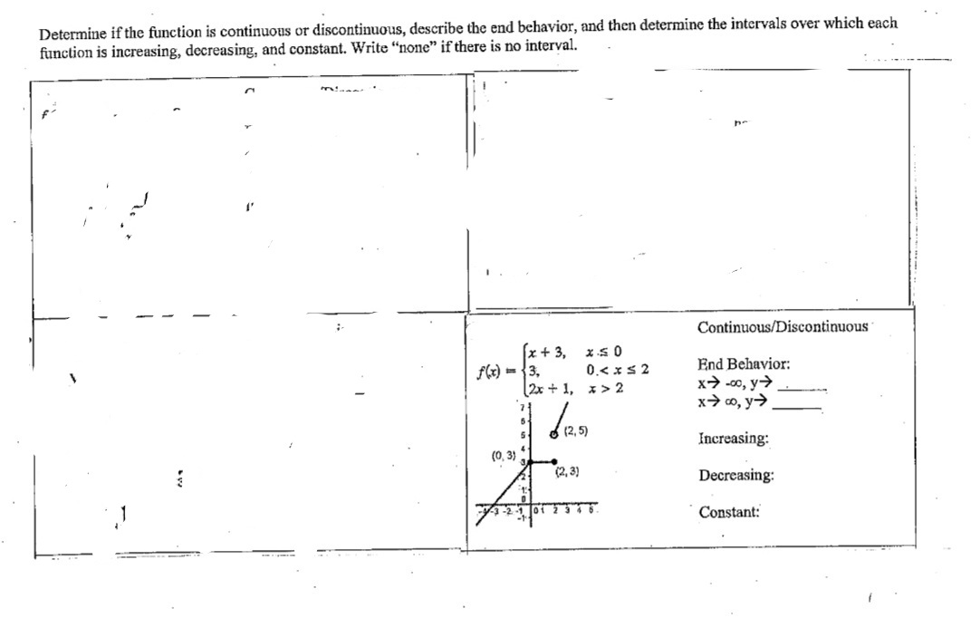 Determine if the function is continuous or discontinuous, describe the end behavior, and then determine the intervals over which each
function is increasing, decreasing, and constant. Write "none" if there is no interval.
1'
[x + 3,
f(x)=3,
(0,3)
(2x+1,
(2,3)
01 2
x≤0
0.< x≤2
x>2
(2,5)
po
Continuous/Discontinuous
End Behavior:
x→-co, y →
xco, y→
Increasing:
Decreasing:
Constant: