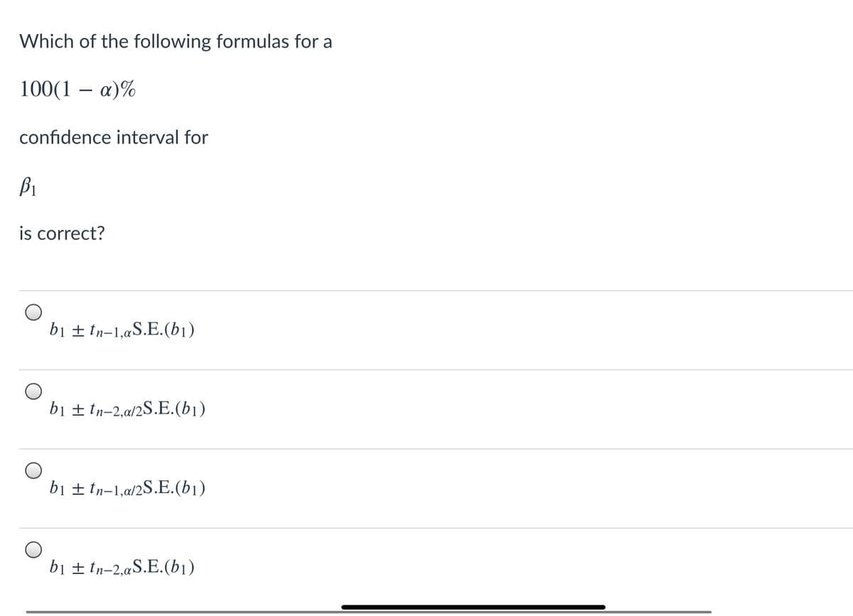 Which of the following formulas for a
100(1
a)%
confidence interval for
B1
is correct?
bị ± tn-1,aS.E.(b1)
bị ± tn-2,a/2S.E.(b1)
bị ± tn-1,a/2S.E.(b1)
bị ± tn-2,aS.E.(b1)
