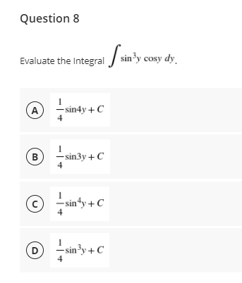 Question 8
Evaluate the Integral / sin'y cosy dy
A
- sin4y + C
4
B
– sin3y +C
-sinty+C
4
D
-sin³y+ C
4
