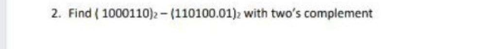 2. Find ( 1000110)2 - (110100.01)2 with two's complement
