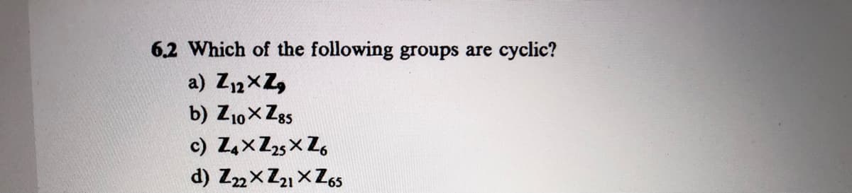 6.2 Which of the following groups are
cyclic?
a) Z12×Z,
b) Z10xZg5
c) Z4xZ25x Z,
d) ZnxZ2 x Z6s
