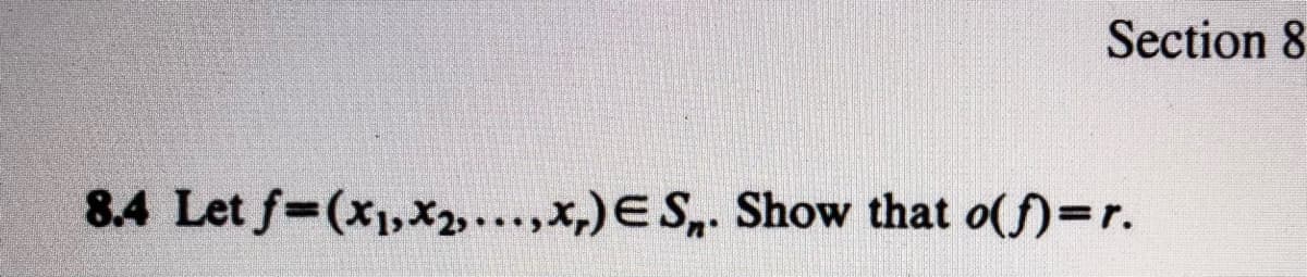 **Section 8**

**8.4** Let \( f = (x_1, x_2, \ldots, x_r) \in S_n \). Show that \( o(f) = r \).

**Explanation**: This mathematical expression is part of a higher-level discussion on permutations within symmetric groups. Here, \( S_n \) represents the symmetric group of degree \( n \), which consists of all permutations of the set \(\{1, 2, \ldots, n\}\). The function \( f \), denoted as \( (x_1, x_2, \ldots, x_r) \), is a permutation in cycle notation. The task is to prove that the order of the permutation \( f \) (denoted as \( o(f) \)) is equal to the length of the cycle \( r \).