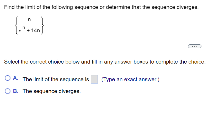 Find the limit of the following sequence or determine that the sequence diverges.
n
n
+ 14n
Select the correct choice below and fill in any answer boxes to complete the choice.
O A. The limit of the sequence is . (Type an exact answer.)
OB. The sequence diverges.