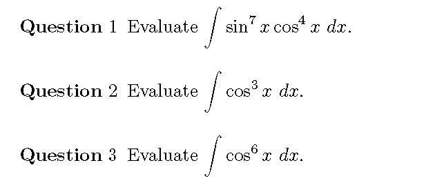 7
4
Question 1 Evaluate
sin' x cos* x dx.
.3
Question 2 Evaluate
cos° x dx.
Question 3 Evaluate
cos° x dx.
