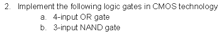 2. Implement the following logic gates in CMOS technology
a. 4-input OR gate
b. 3-input NAND gate