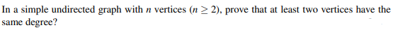 In a simple undirected graph with n vertices (n ≥2), prove that at least two vertices have the
same degree?