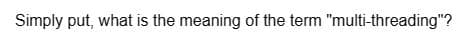 Simply put, what is the meaning of the term "multi-threading"?