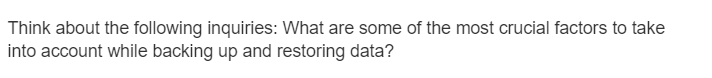 Think about the following inquiries: What are some of the most crucial factors to take
into account while backing up and restoring data?