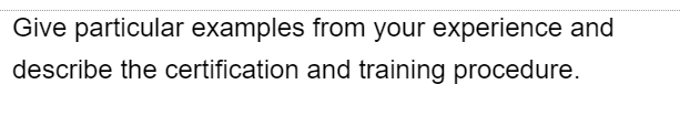 Give particular examples from your experience and
describe the certification and training procedure.