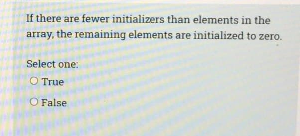 If there are fewer initializers than elements in the
array, the remaining elements are initialized to zero.
Select one:
O True
O False