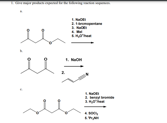 1. Give major products expected for the following reaction sequences.
a.
b.
1. NaOEt
2. 1-bromopentane
3. NaOEt
4. Mel
5. H₂O*/heat
1. NaOH
uz
2.
للہ
N
1. NaOEt
2. benzyl bromide
3. H₂O*/heat
4. SOCI₂
5. Pr₂NH