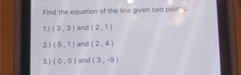 Find the equation of the line given two points.
1.) (3, 3) and (2,1)
2.) (5, 1) and (2,4)
3.) (0,0) and (3,-9)