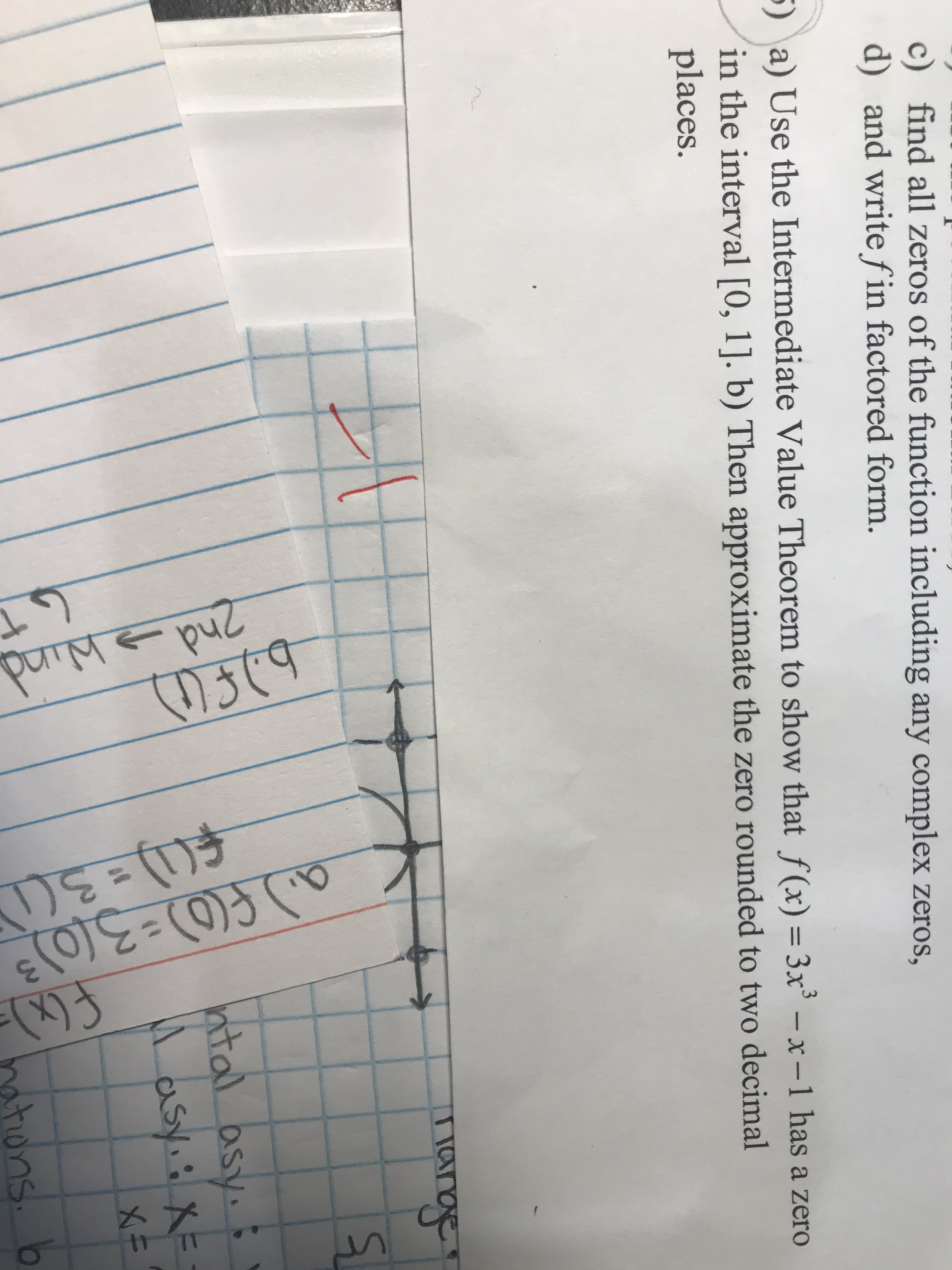 c) find all zeros of the function including any complex zeros,
d) and write fin factored form.
) a) Use the Intermediate Value Theorem to show that (x)-x
has zero
in the interval [0, 1]. b) Then approximate the zero rounded to two decimal
places.
