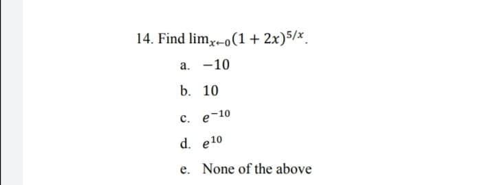 14. Find limx-o(1+ 2x)5/x.
a. -10
b. 10
с. е-10
d. e10
e. None of the above
