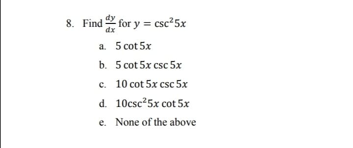 dy
8. Find for y = csc25x
dx
a. 5 cot 5x
b. 5 cot 5x csc 5x
c. 10 cot 5x csc 5x
d. 10csc25x cot 5x
e. None of the above
