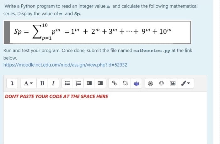 Sp = Lip=1"
Write a Python program to read an integer value m and calculate the following mathematical
series. Display the value of m and Sp.
10
> pm = 1m + 2m + 3m + ...+ 9m + 10m
=
p=D1
Run and test your program. Once done, submit the file named mathseries.py at the link
below.
https://moodle.nct.edu.om/mod/assign/view.php?id%352332
A BI
DONT PASTE YOUR CODE AT THE SPACE HERE
