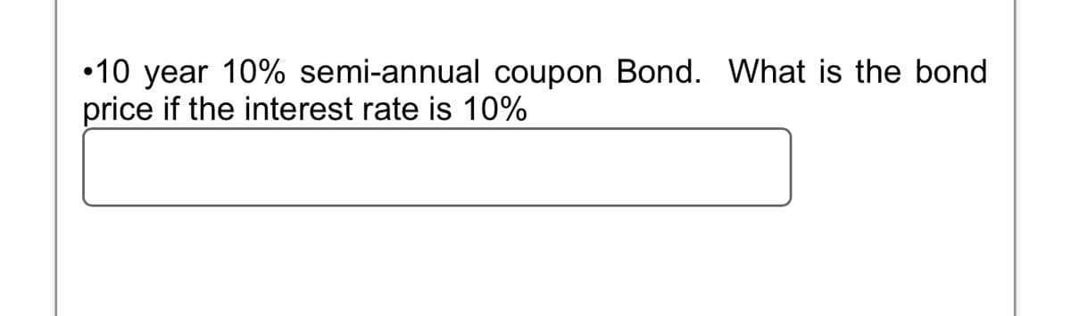 •10 year 10% semi-annual coupon Bond. What is the bond
price if the interest rate is 10%