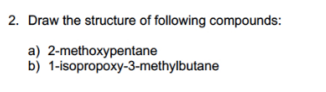 2. Draw the structure of following compounds:
a) 2-methoxypentane
b) 1-isopropoxy-3-methylbutane
