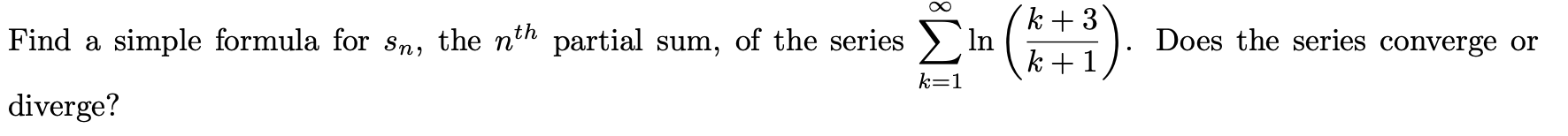 (k +3'
Find a simple formula for sn, the n'h partial sum, of the series
In ( ).
Does the series converge or
k +1
k=1
diverge?
