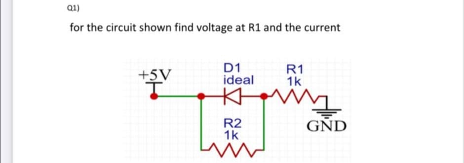 Q1)
for the circuit shown find voltage at R1 and the current
+5V
D1
ideal
R1
1k
R2
1k
GND
