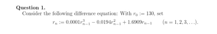 Question 1.
Consider the following difference equation: With ro := 130, set
rn := 0.0001r_1 – 0.0194r-1+1.6909r,–1
(n = 1,2, 3, ...).
%3D
