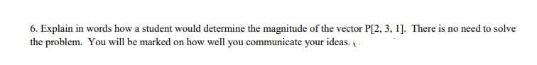 6. Explain in words how a student would determine the magnitude of the vector P[2, 3, 1]. There is no need to solve
the problem. You will be marked on how well you communicate your ideas. (