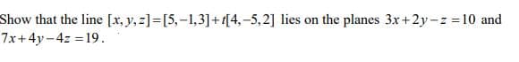 Show that the line [x, y, z]= [5,-1,3]+[4,-5,2] lies on the planes 3x+2y-z = 10 and
7x+4y=4z=19.