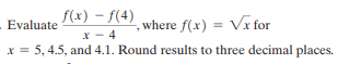 f(x) – f(4)
- Evaluate
. where f(x) = Vr for
%3D
X - 4
x = 5, 4.5, and 4.1. Round results to three decimal places.
