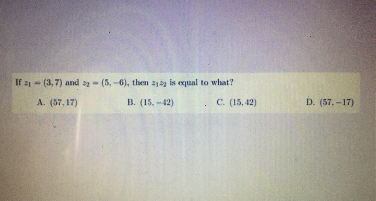 If z1 = (3,7) and 22 (5,-6), then 2122 is equal to what?
A. (57, 17)
В. (15, - 42)
С. (15, 42)
D. (57,-17)
